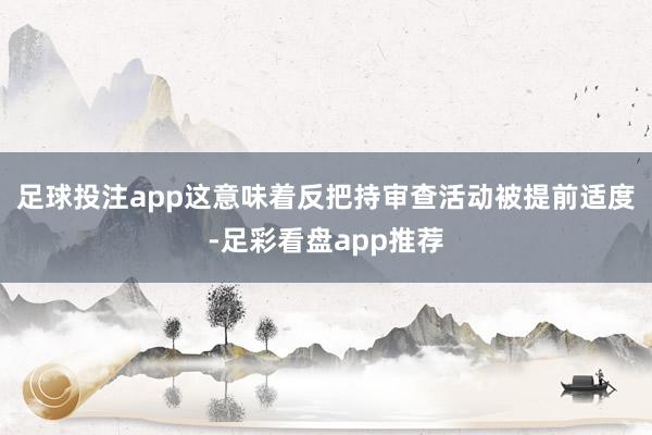 足球投注app这意味着反把持审查活动被提前适度-足彩看盘app推荐