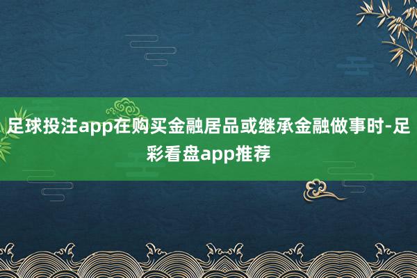 足球投注app在购买金融居品或继承金融做事时-足彩看盘app推荐