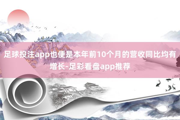 足球投注app也便是本年前10个月的营收同比均有增长-足彩看盘app推荐
