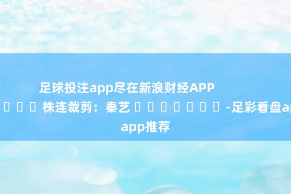 足球投注app尽在新浪财经APP            						株连裁剪：秦艺 							-足彩看盘app推荐