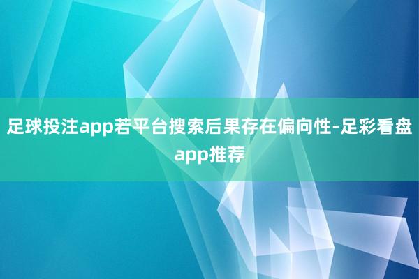 足球投注app若平台搜索后果存在偏向性-足彩看盘app推荐