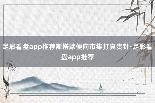足彩看盘app推荐斯塔默便向市集打真贵针-足彩看盘app推荐