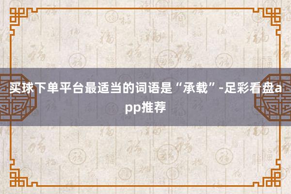 买球下单平台最适当的词语是“承载”-足彩看盘app推荐