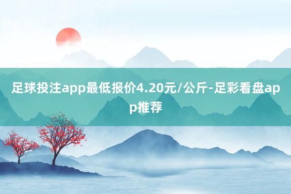 足球投注app最低报价4.20元/公斤-足彩看盘app推荐