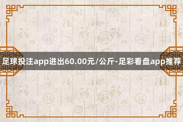 足球投注app进出60.00元/公斤-足彩看盘app推荐
