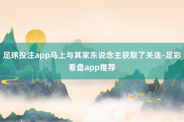 足球投注app马上与其家东说念主获取了关连-足彩看盘app推荐