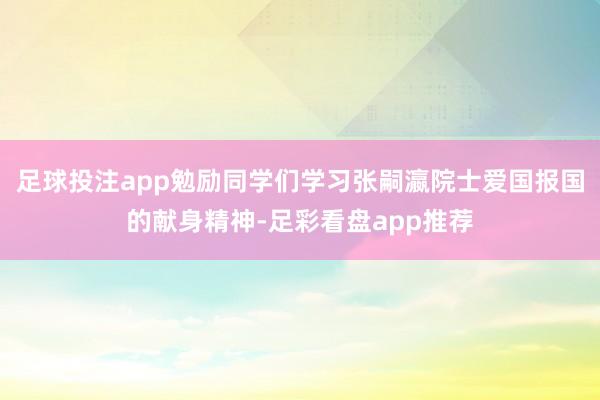 足球投注app勉励同学们学习张嗣瀛院士爱国报国的献身精神-足彩看盘app推荐
