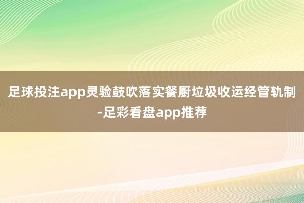 足球投注app灵验鼓吹落实餐厨垃圾收运经管轨制-足彩看盘app推荐