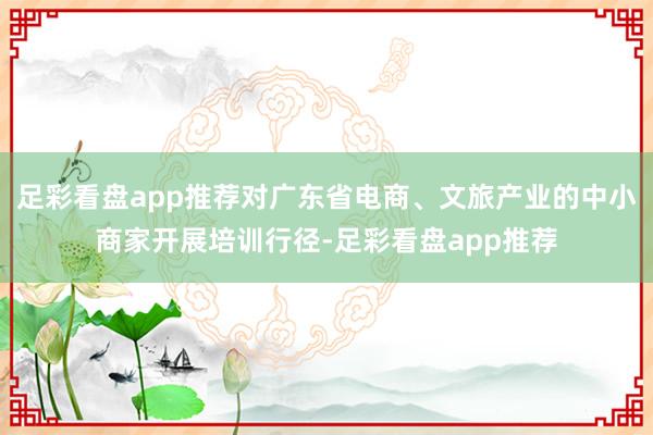 足彩看盘app推荐对广东省电商、文旅产业的中小商家开展培训行径-足彩看盘app推荐