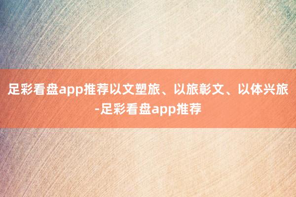 足彩看盘app推荐以文塑旅、以旅彰文、以体兴旅-足彩看盘app推荐