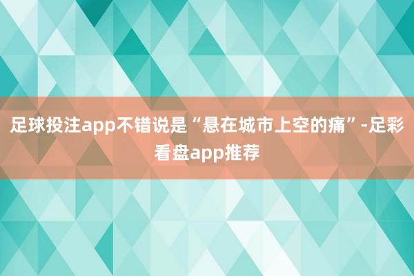 足球投注app不错说是“悬在城市上空的痛”-足彩看盘app推荐