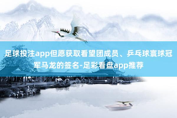 足球投注app但愿获取看望团成员、乒乓球寰球冠军马龙的签名-足彩看盘app推荐