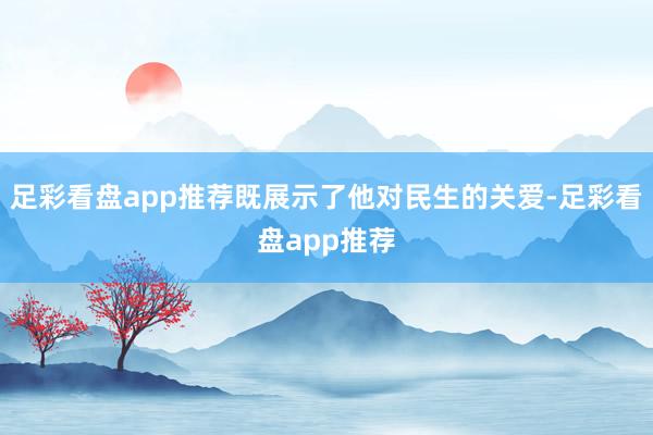 足彩看盘app推荐既展示了他对民生的关爱-足彩看盘app推荐