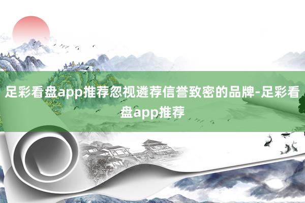 足彩看盘app推荐忽视遴荐信誉致密的品牌-足彩看盘app推荐