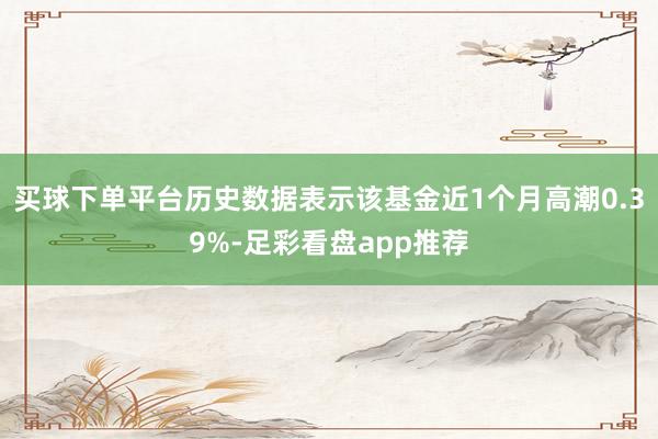 买球下单平台历史数据表示该基金近1个月高潮0.39%-足彩看盘app推荐