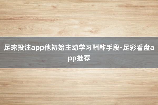足球投注app他初始主动学习酬酢手段-足彩看盘app推荐