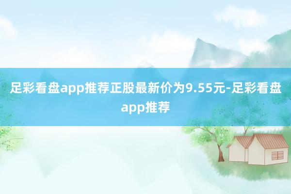 足彩看盘app推荐正股最新价为9.55元-足彩看盘app推荐