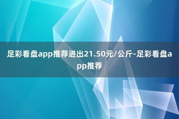 足彩看盘app推荐进出21.50元/公斤-足彩看盘app推荐