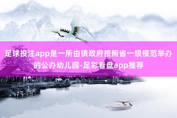 足球投注app是一所由镇政府按照省一级模范举办的公办幼儿园-足彩看盘app推荐
