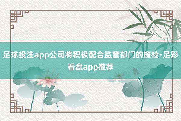 足球投注app公司将积极配合监管部门的搜检-足彩看盘app推荐