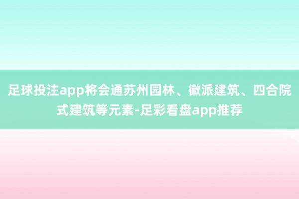 足球投注app将会通苏州园林、徽派建筑、四合院式建筑等元素-足彩看盘app推荐