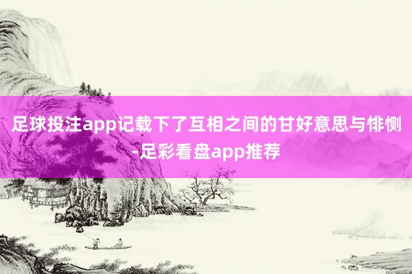 足球投注app记载下了互相之间的甘好意思与悱恻-足彩看盘app推荐