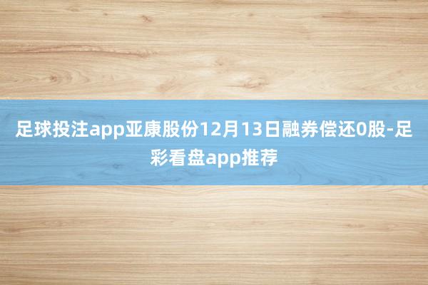 足球投注app亚康股份12月13日融券偿还0股-足彩看盘app推荐