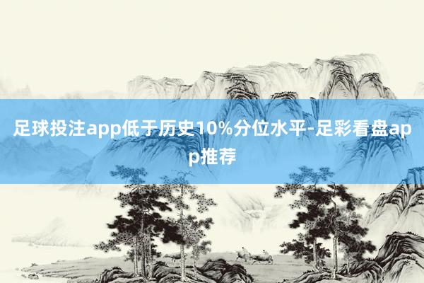 足球投注app低于历史10%分位水平-足彩看盘app推荐