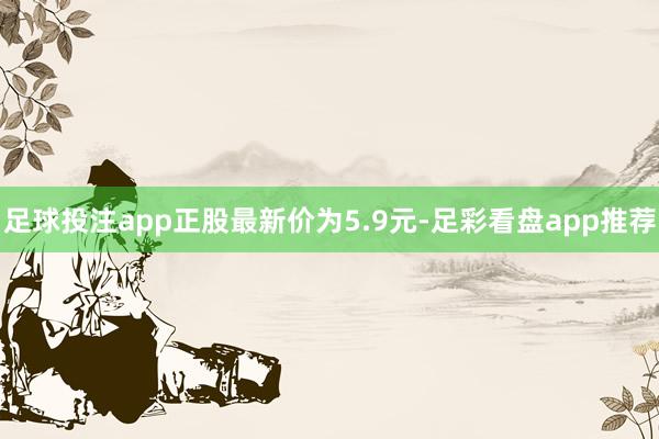 足球投注app正股最新价为5.9元-足彩看盘app推荐
