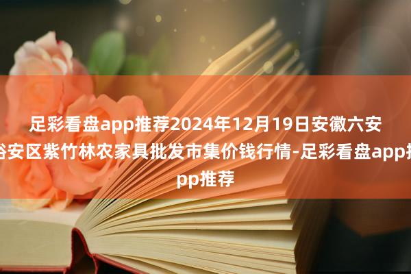 足彩看盘app推荐2024年12月19日安徽六安市裕安区紫竹林农家具批发市集价钱行情-足彩看盘app推荐
