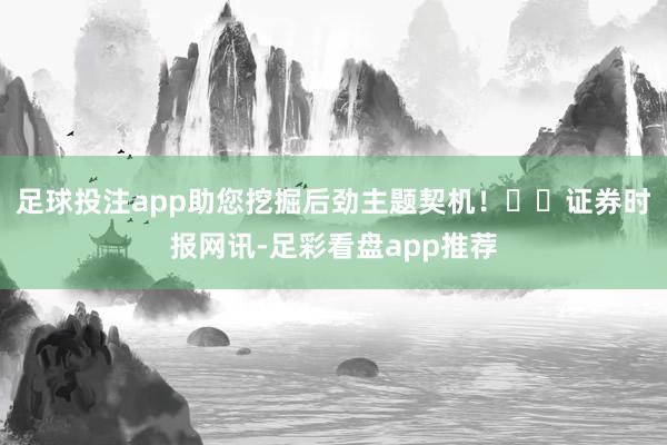 足球投注app助您挖掘后劲主题契机！		　　证券时报网讯-足彩看盘app推荐