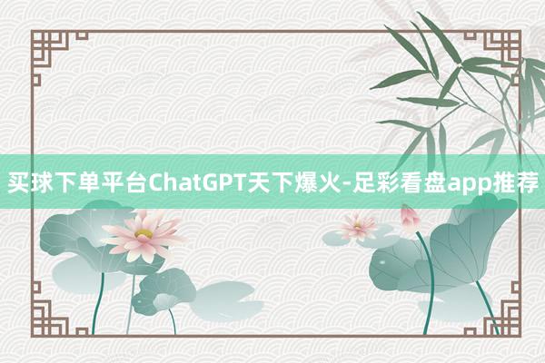 买球下单平台ChatGPT天下爆火-足彩看盘app推荐