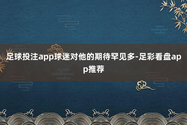 足球投注app球迷对他的期待罕见多-足彩看盘app推荐