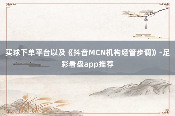 买球下单平台以及《抖音MCN机构经管步调》-足彩看盘app推荐