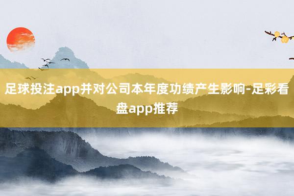 足球投注app并对公司本年度功绩产生影响-足彩看盘app推荐
