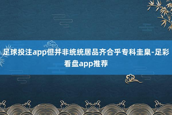足球投注app但并非统统居品齐合乎专科圭臬-足彩看盘app推荐