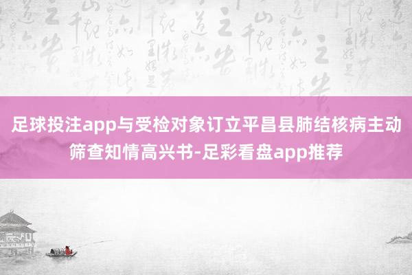 足球投注app与受检对象订立平昌县肺结核病主动筛查知情高兴书-足彩看盘app推荐