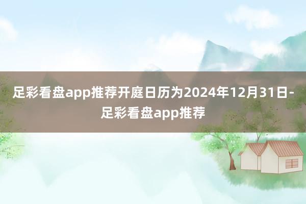 足彩看盘app推荐开庭日历为2024年12月31日-足彩看盘app推荐
