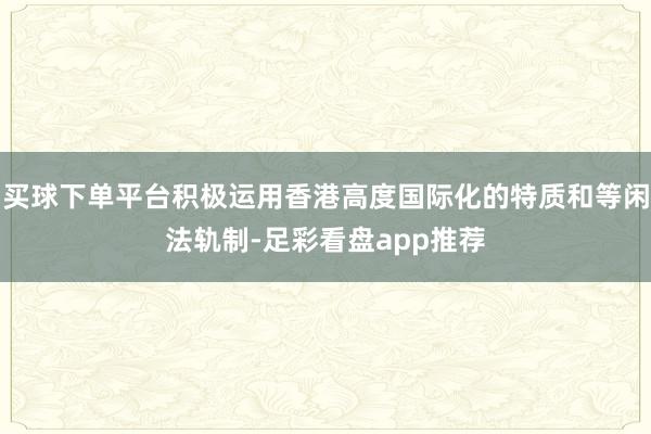 买球下单平台积极运用香港高度国际化的特质和等闲法轨制-足彩看盘app推荐