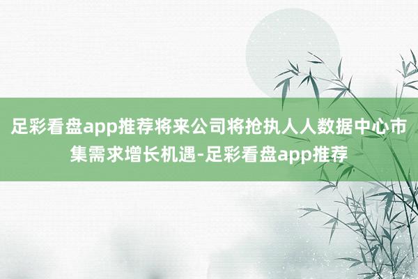 足彩看盘app推荐将来公司将抢执人人数据中心市集需求增长机遇-足彩看盘app推荐