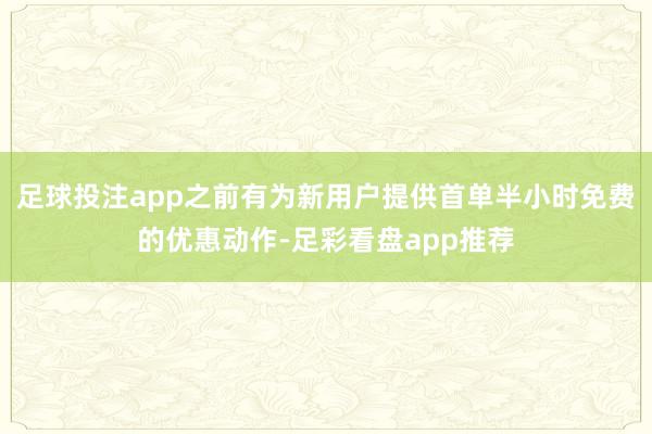 足球投注app之前有为新用户提供首单半小时免费的优惠动作-足彩看盘app推荐