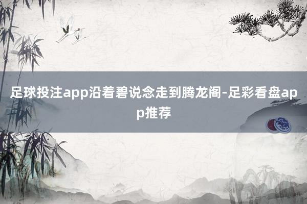 足球投注app沿着碧说念走到腾龙阁-足彩看盘app推荐