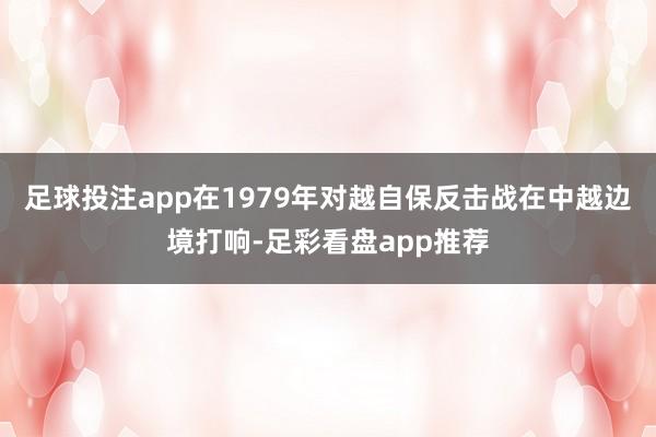 足球投注app在1979年对越自保反击战在中越边境打响-足彩看盘app推荐