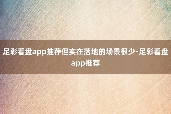 足彩看盘app推荐但实在落地的场景很少-足彩看盘app推荐