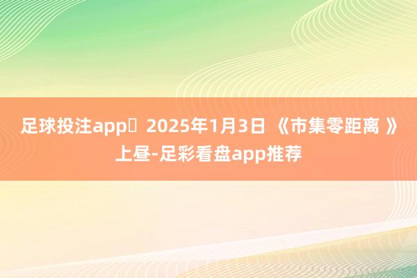 足球投注app 2025年1月3日 《市集零距离 》上昼-足彩看盘app推荐