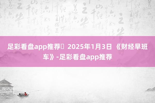 足彩看盘app推荐	2025年1月3日 《财经早班车》-足彩看盘app推荐