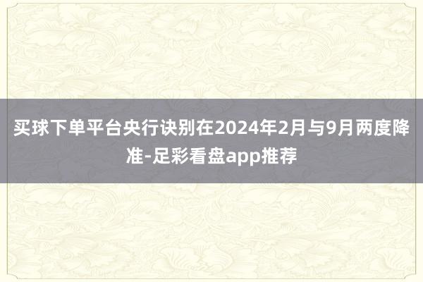 买球下单平台央行诀别在2024年2月与9月两度降准-足彩看盘app推荐