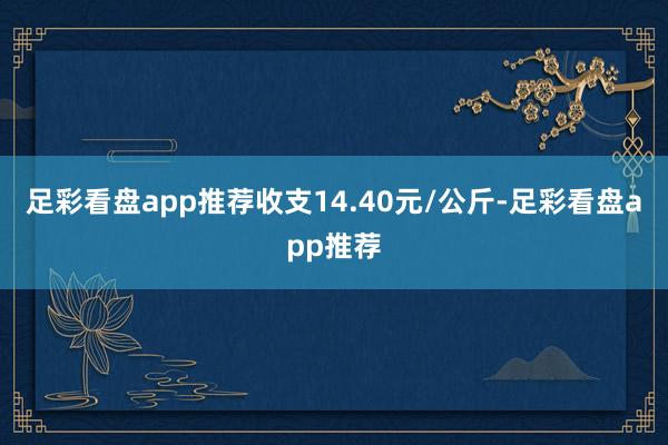 足彩看盘app推荐收支14.40元/公斤-足彩看盘app推荐