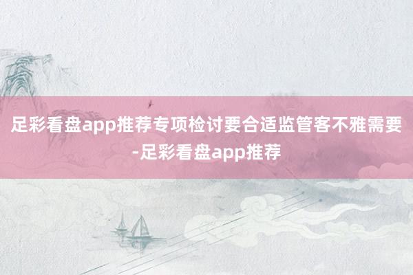 足彩看盘app推荐专项检讨要合适监管客不雅需要-足彩看盘app推荐