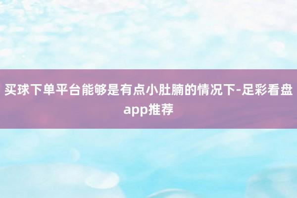买球下单平台能够是有点小肚腩的情况下-足彩看盘app推荐